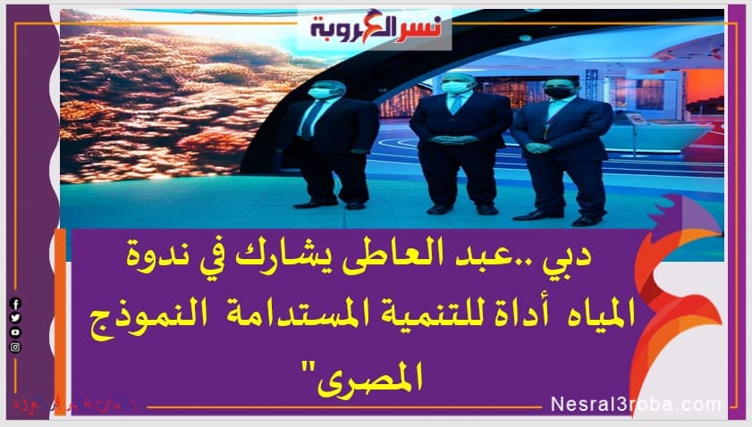 دبي ..عبد العاطى يشارك في ندوة المياه أداة للتنمية المستدامة النموذج المصرى"