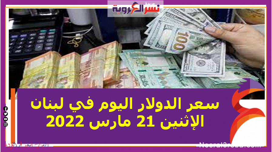 سعر الدولار اليوم في لبنان الإثنين 21 مارس 2022 خلال التعاملات