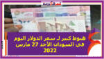 هبوط كبير لـ سعر الدولار اليوم في السودان الأحد 27 مارس 2022