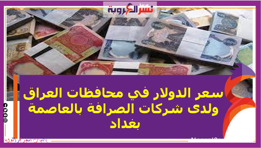 سعر الدولار في محافظات العراق ولدى شركات الصرافة بالعاصمة بغداد