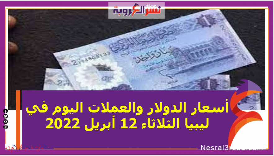 أسعار الدولار والعملات اليوم في ليبيا الثلاثاء 12 أبريل 2022 خلال التعاملات