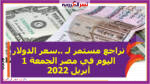 تراجع مستمر لـ ..سعر الدولار اليوم في مصر الجمعة 1 أبريل 2022