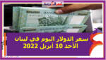 سعر الدولار اليوم في لبنان الأحد 10 أبريل 2022 خلال التعاملات