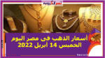 أسعار الذهب فى مصر اليوم الخميس 14 أبريل 2022 خلال التعاملات