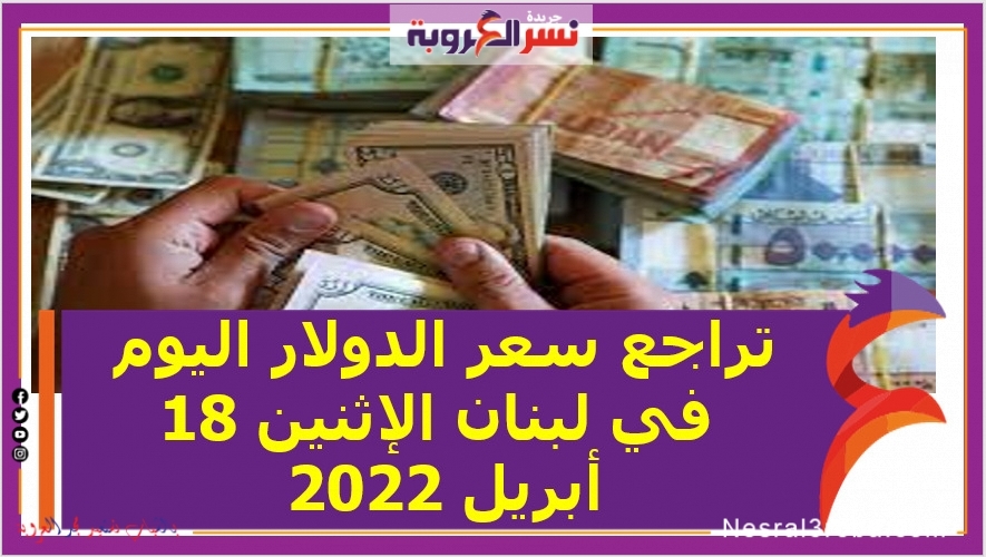 تراجع سعر الدولار اليوم في لبنان الإثنين 18 أبريل 2022 خلال التعاملات
