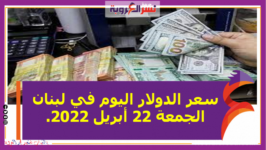 سعر الدولار اليوم في لبنان الجمعة 22 أبريل 2022..خلال التعاملات