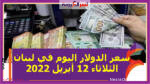 سعر الدولار اليوم في لبنان الثلاثاء 12 أبريل 2022.. خلال التعاملات