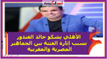 النادى الأهلي يشكو خالد الغندور بسبب إثارة الفتنة بين الجماهير المصرية والمغربية