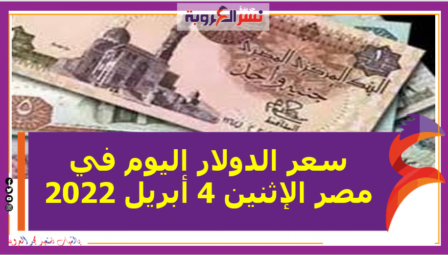سعر الدولار اليوم في مصر الإثنين 4 أبريل 2022.. خلال التعاملات