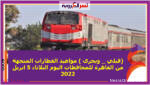 (قبلي _ وبحرى ) مواعيد القطارات المتجهة من القاهرة للمحافظات اليوم الثلاثاء 5 ابريل 2022