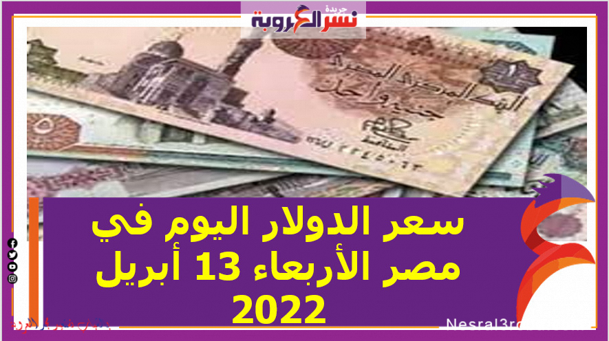 سعر الدولار اليوم في مصر الأربعاء 13 أبريل 2022.. خلال التعاملات
