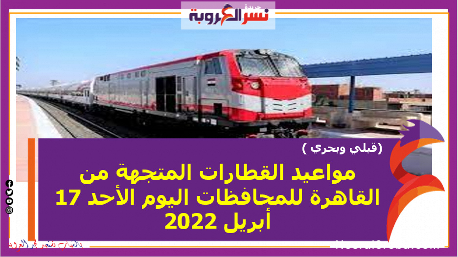 (قبلي وبحري )مواعيد القطارات المتجهة من القاهرة للمحافظات اليوم الأحد 17 أبريل 2022