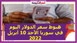 هبوط سعر الدولار اليوم في سوريا الأحد 10 أبريل 2022 خلال التعاملات