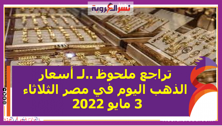 تراجع ملحوظ ..لـ أسعار الذهب اليوم في مصر الثلاثاء 3 مايو 2022