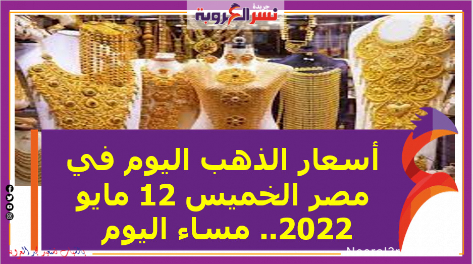 أسعار الذهب اليوم في مصر الخميس 12 مايو 2022.. مساء اليوم