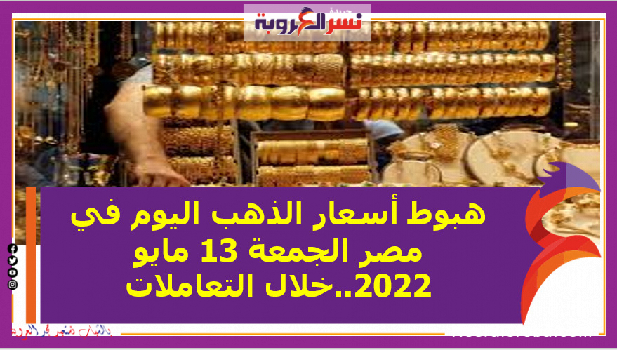 هبوط أسعار الذهب اليوم في مصر الجمعة 13 مايو 2022..خلال التعاملات