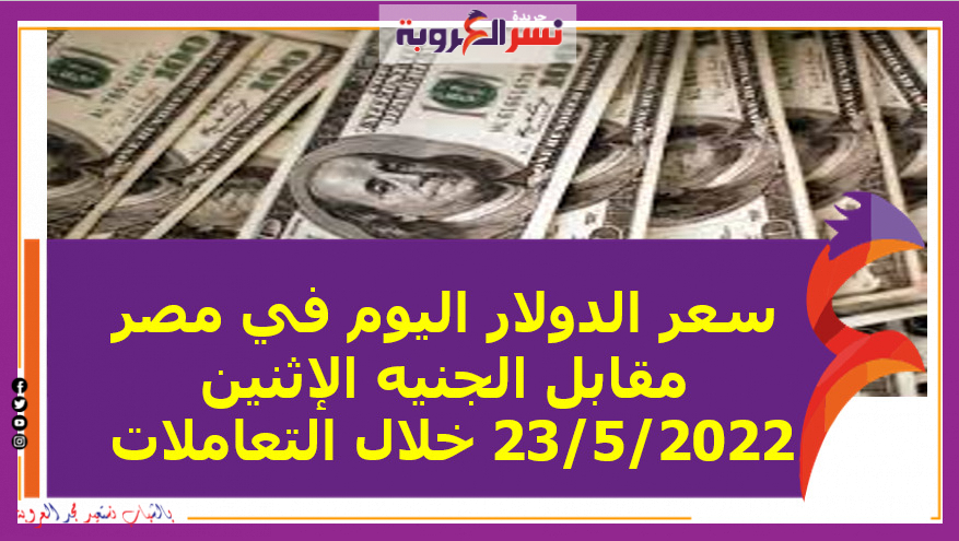 سعر الدولار اليوم في مصر مقابل الجنيه الإثنين 23/5/2022 خلال التعاملات