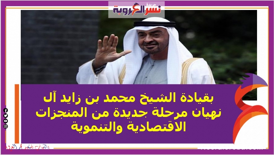 بقيادة الشيخ محمد بن زايد آل نهيان مرحلة جديدة من المنجزات الاقتصادية والتنموية