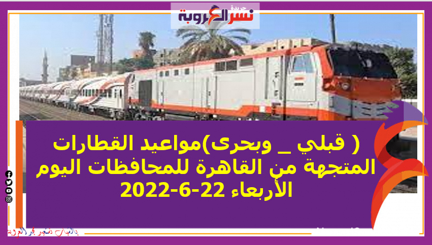 ( قبلي _ وبحرى)مواعيد القطارات المتجهة من القاهرة للمحافظات اليوم الأربعاء 22-6-2022