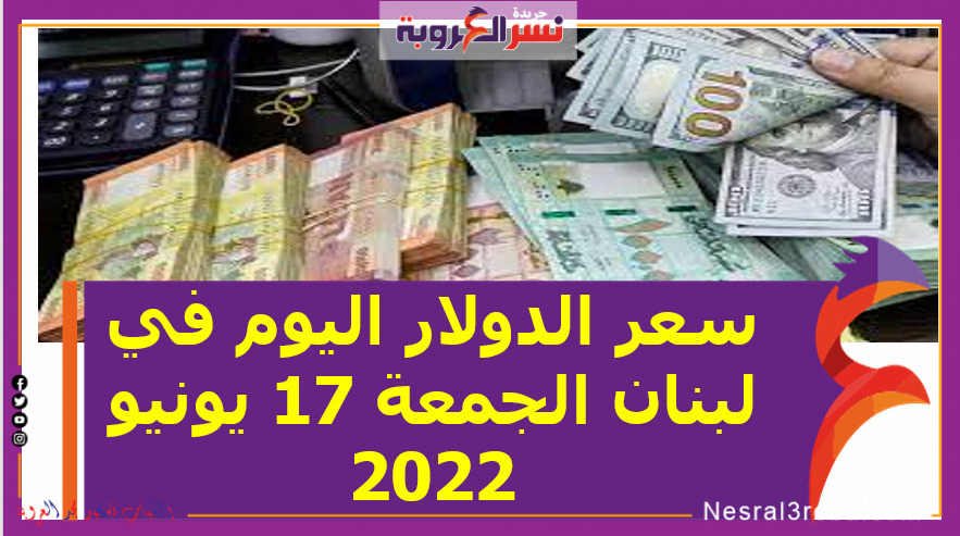 سعر الدولار اليوم في لبنان الجمعة 17 يونيو 2022.. خلال التعاملات
