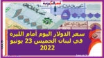 تعرف علىسعر الدولار اليوم أمام الليرة في لبنان الخميس 23 يونيو 2022