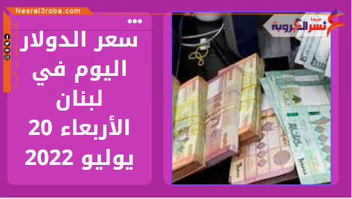 سعر الدولار اليوم في لبنان الأربعاء 20 يوليو 2022.. خلال التداول