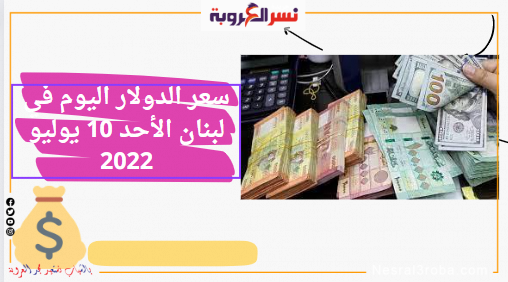 سعر الدولار اليوم في لبنان الأحد 10 يوليو 2022..
