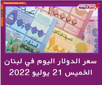 سعر الدولار اليوم في لبنان الخميس 21 يوليو 2022