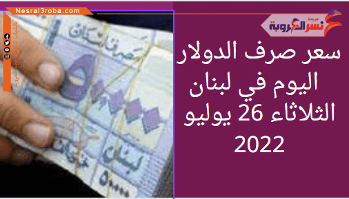 سعر الدولار اليوم في لبنان الثلاثاء 26 يوليو 2022.. لدى السوق الموازية