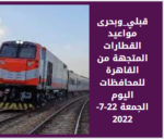 قبلي_وبحرى مواعيد القطارات المتجهة من القاهرة للمحافظات اليوم الجمعة 22-7-2022
