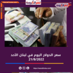 سعر الدولار اليوم في لبنان الأحد 21 أغسطس 2022..بالسوق الموازية
