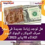 هل توجد زيادة جديدة فى سعر صرف الدولار بـ البنوك اليوم الثلاثاء 10يناير 2023؟