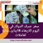 سعر الدولار في لبنان اليوم الاربعاء 18يناير..بداية تعاملات