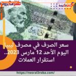 سعر الصرف في مصرف ليبيا اليوم الأحد 12 مارس 2023.. استقرار العملات