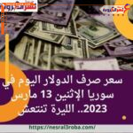 سعر صرف الدولار اليوم في سوريا الإثنين 13 مارس 2023.. الليرة تنتعش