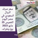 سعر صرف الريال السعودي في مصر اليوم الخميس 25 مايو 2023 بيع وشراء