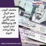 منتصف اليوم.. سعر الريال السعودي في مصر الاثنين 29 يونيو2023 أمام الجنيه وفقا لبيانات البنوك