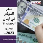 سعر الدولار في لبنان الجمعة 9 يونيو 2023.. في السوق السوداء خلال تعاملات