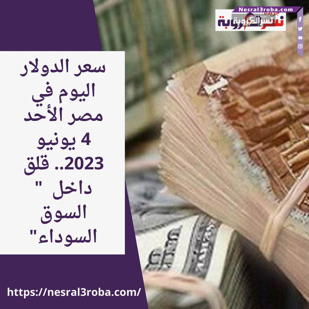 سعر الدولار اليوم في مصر الأحد 4 يونيو 2023.. قلق داخل " السوق السوداء"