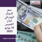 سعر الدولار اليوم في لبنان الخميس 15 يونيو 2023 حزيران 2023