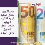 سعر اليورو والجنيه الاسترليني مقابل الجنيه اليوم الاثنين 5 يونيو 2023 خلال التداول داخل البنوك