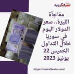 مفاجأة الليرة.. سعر الدولار اليوم في سوريا خلال التداول الخميس 22 يونيو 2023