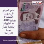 سعر الدولار في سوريا الجمعة 9 يونيو 2023.. مع تطورات إيجابية بشأن عودة السياحة