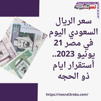 سعر الريال السعودي اليوم في مصر 21 يونيو 2023.. أستقرار ايام ذو الحجه