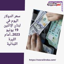 سعر الدولار اليوم في لبنان الإثنين 19 يونيو 2023..أمام الليرة اللبنانية