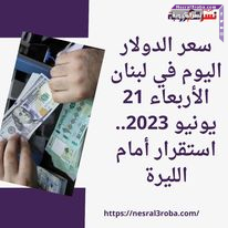 سعر الدولار اليوم في لبنان الأربعاء 21 يونيو 2023.. استقرار أمام الليرة