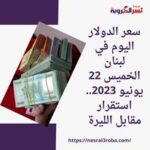 سعر الدولار اليوم في لبنان الخميس 22 يونيو 2023.. استقرار مقابل الليرة