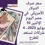 سعر صرف الدولار الأمريكى في مصر اليوم الإثنين 10 يوليو 2023.. 4 شركات تستعد للطرح