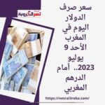 سعر صرف الدولار اليوم في المغرب الأحد 9 يوليو 2023.. أمام الدرهم المغربي