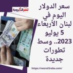 سعر الدولار اليوم في لبنان الأربعاء 5 يوليو 2023.. وسط تطورات جديدة
